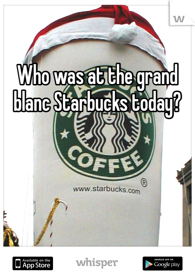 Who was at the grand blanc Starbucks today?