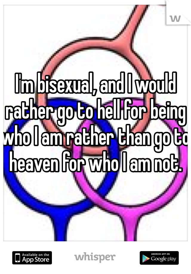 I'm bisexual, and I would rather go to hell for being who I am rather than go to heaven for who I am not.