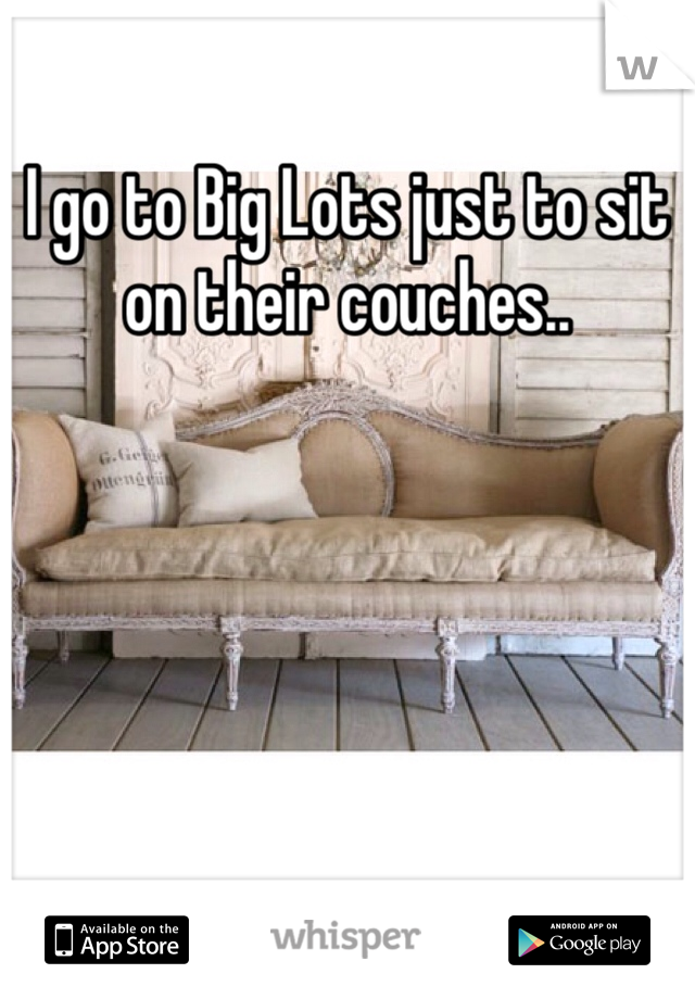 I go to Big Lots just to sit on their couches.. 