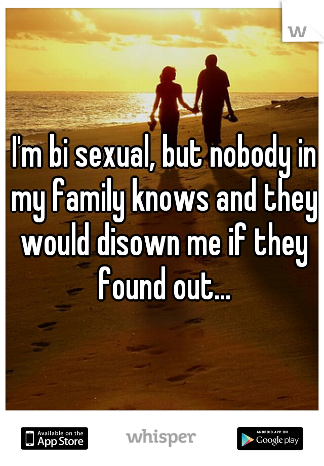  I'm bi sexual, but nobody in my family knows and they would disown me if they found out...