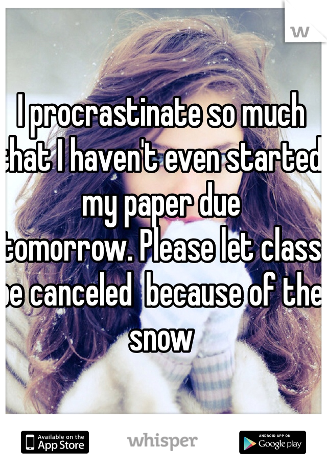 I procrastinate so much that I haven't even started my paper due 
tomorrow. Please let class be canceled  because of the snow 
