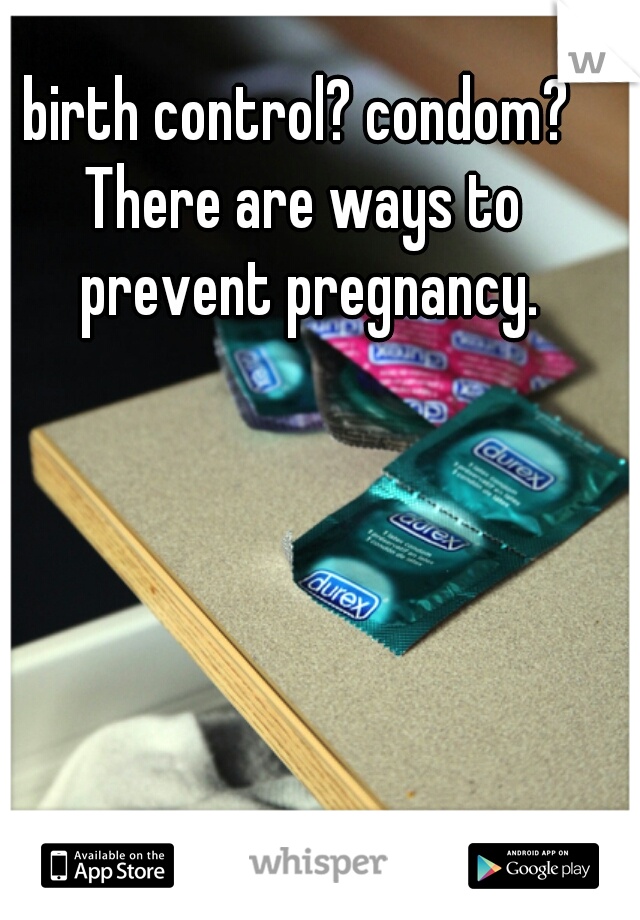 birth control? condom? 
There are ways to prevent pregnancy.