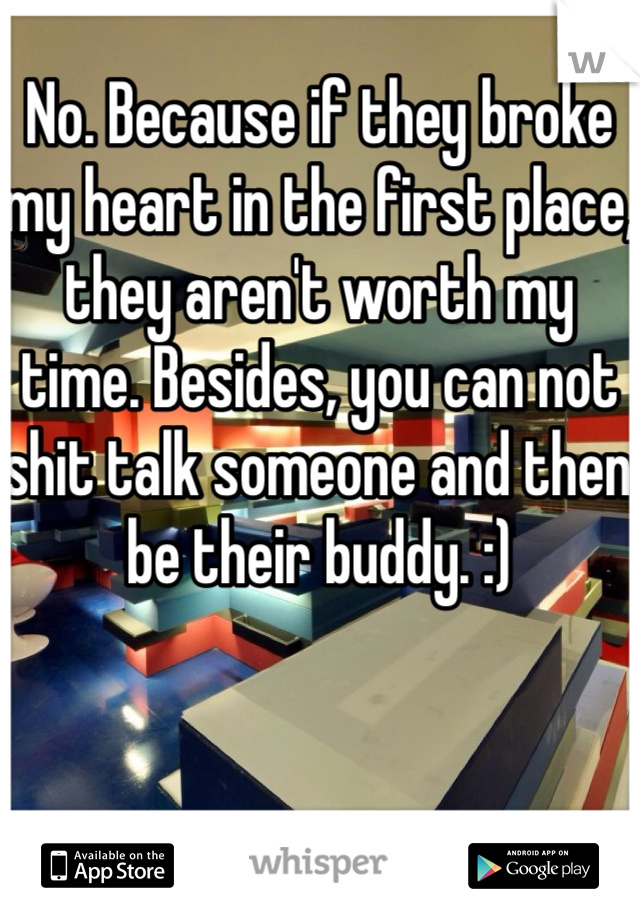 No. Because if they broke my heart in the first place, they aren't worth my time. Besides, you can not shit talk someone and then be their buddy. :)