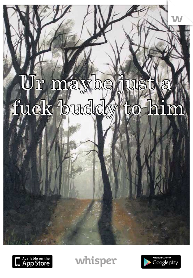 Ur maybe just a
 fuck buddy to him 