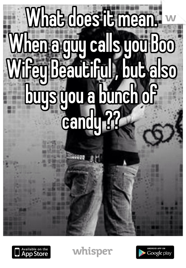 What does it mean.
When a guy calls you Boo Wifey Beautiful , but also buys you a bunch of candy ?? 