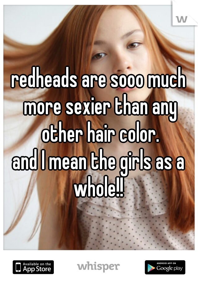 redheads are sooo much more sexier than any other hair color.
and I mean the girls as a whole!! 