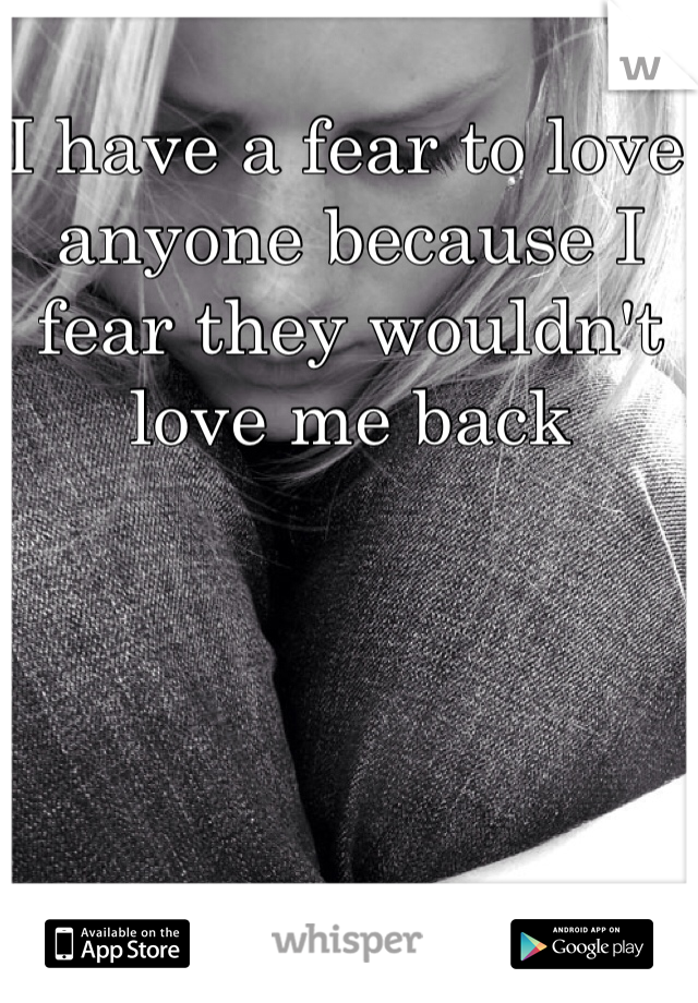 I have a fear to love anyone because I fear they wouldn't love me back 