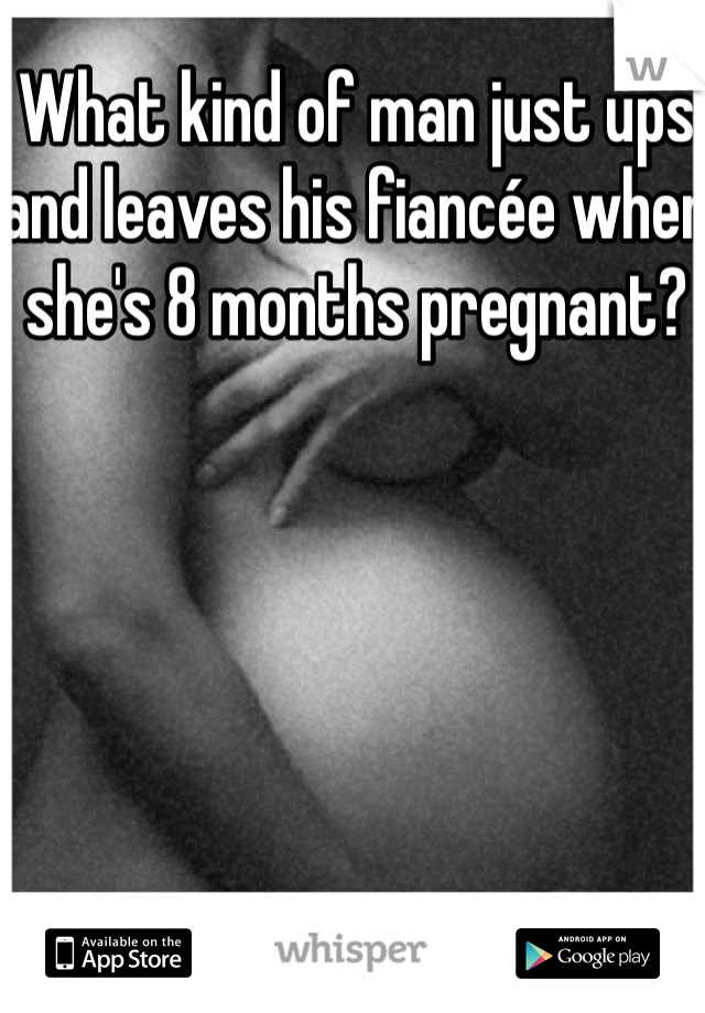 What kind of man just ups and leaves his fiancée when she's 8 months pregnant? 