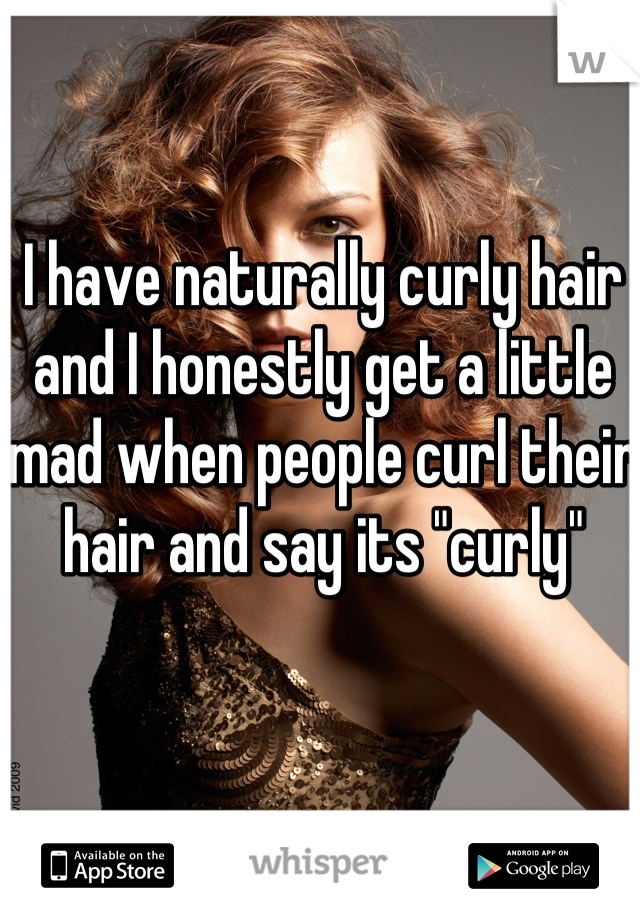 I have naturally curly hair and I honestly get a little mad when people curl their hair and say its "curly" 