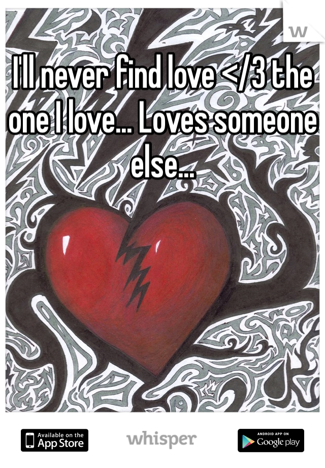 I'll never find love </3 the one I love... Loves someone else...