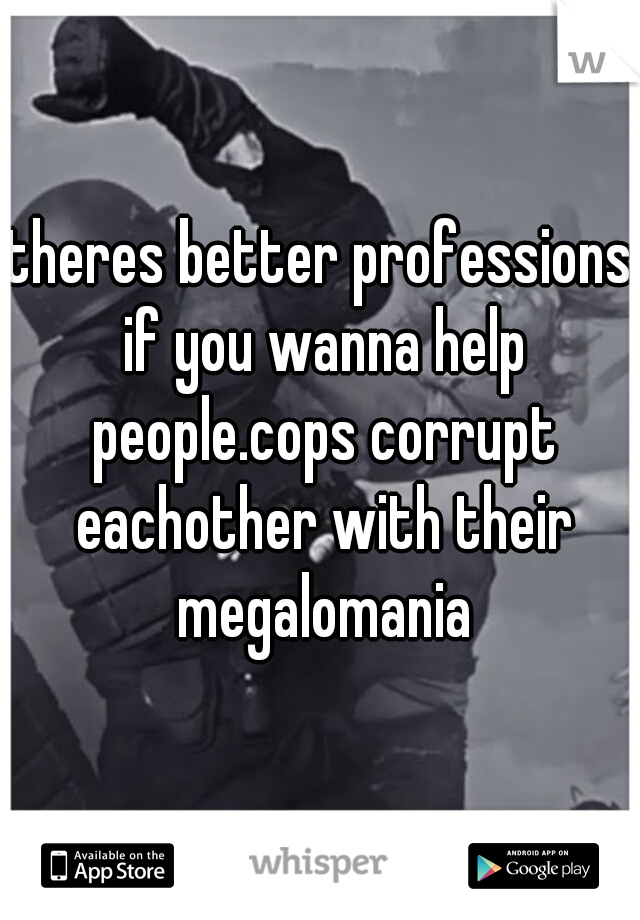 theres better professions if you wanna help people.cops corrupt eachother with their megalomania