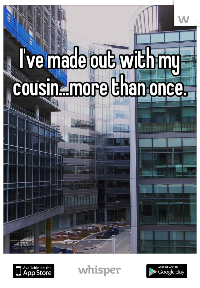 I've made out with my cousin...more than once. 