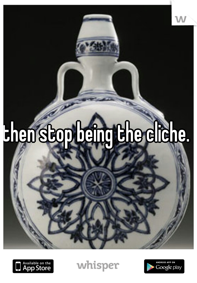 then stop being the cliche. 