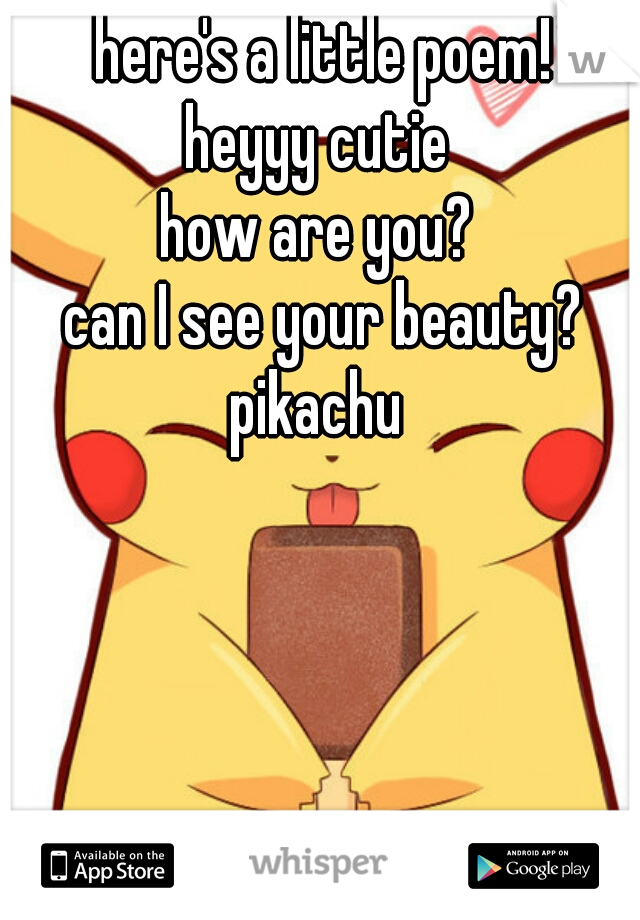 here's a little poem!
heyyy cutie 
how are you? 
can I see your beauty?
pikachu 