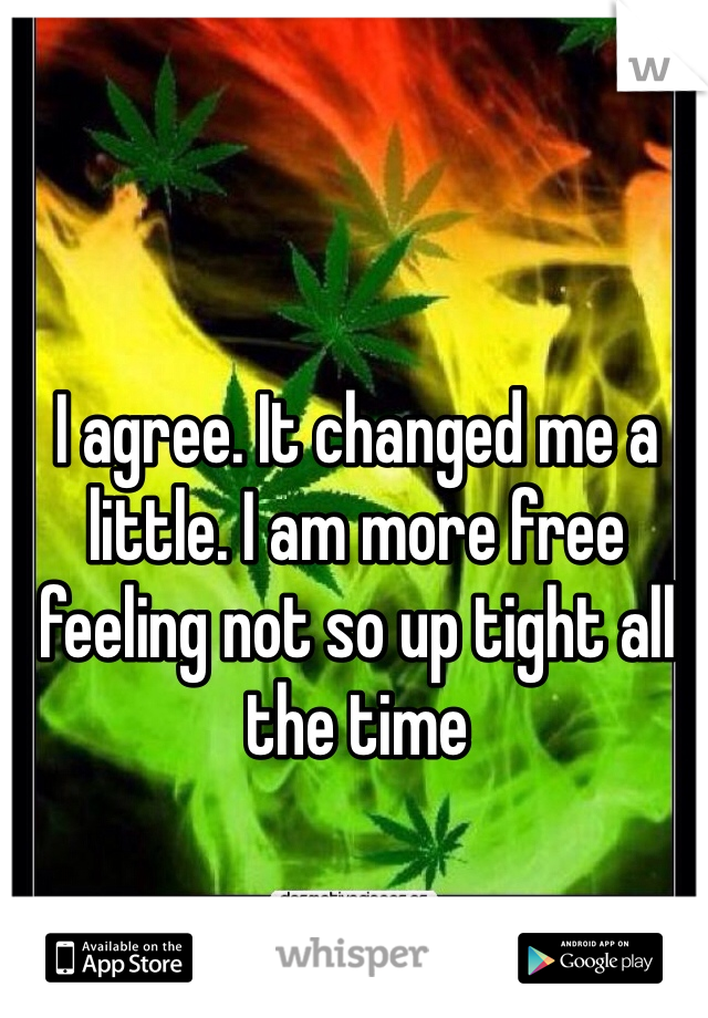 I agree. It changed me a little. I am more free feeling not so up tight all the time
