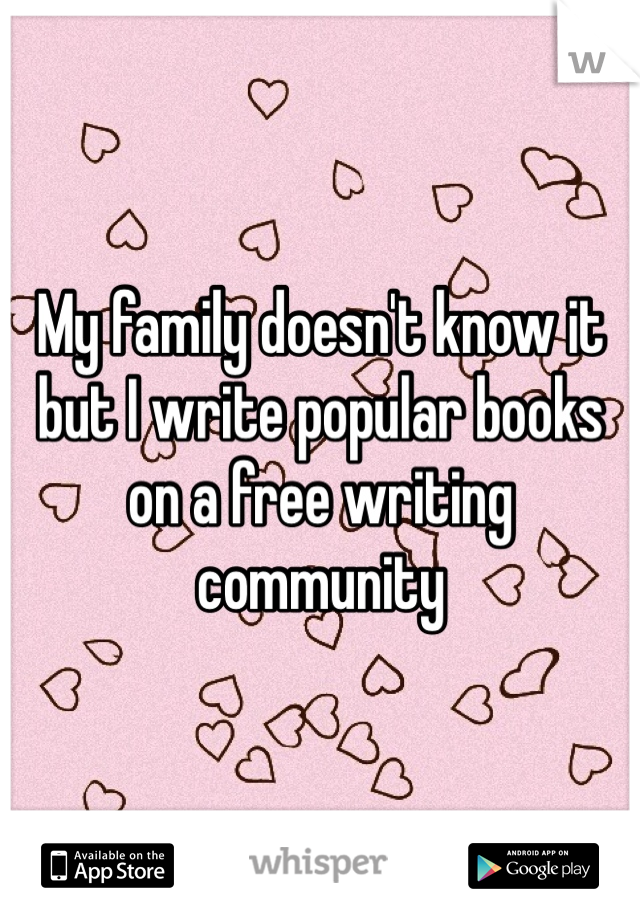 My family doesn't know it but I write popular books on a free writing community