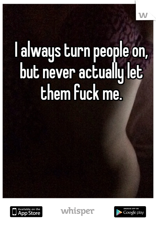 I always turn people on, but never actually let them fuck me. 