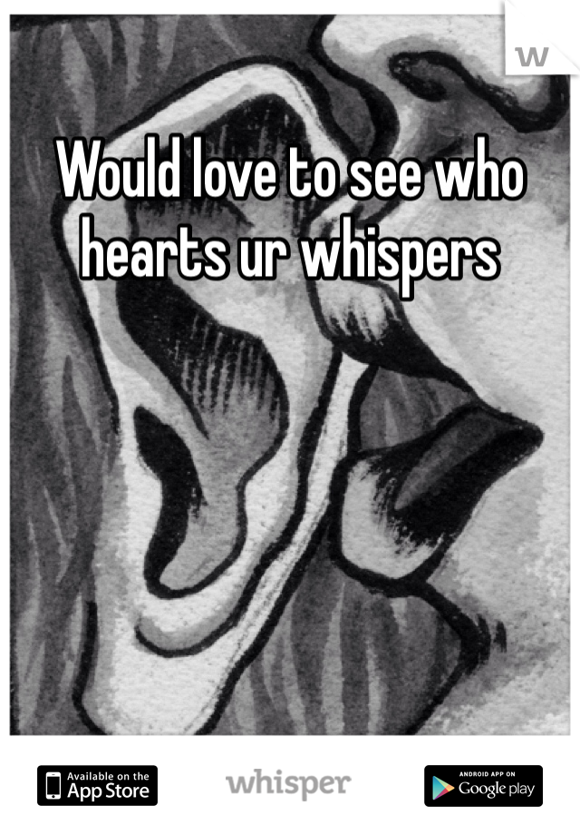 Would love to see who hearts ur whispers 
