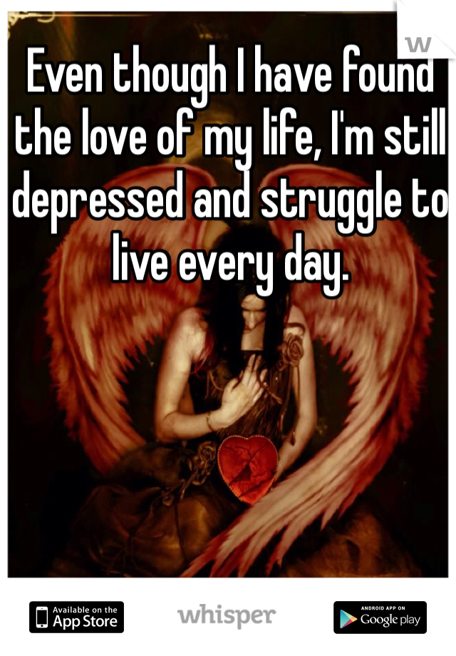 Even though I have found the love of my life, I'm still depressed and struggle to live every day.
