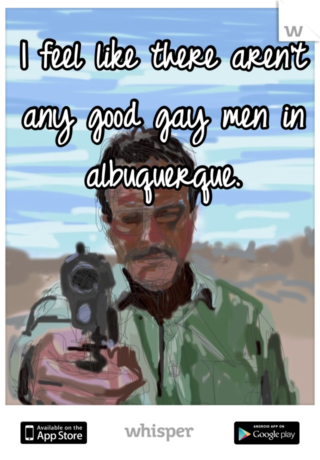 I feel like there aren't any good gay men in albuquerque. 
