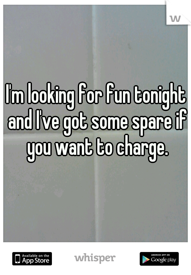 I'm looking for fun tonight and I've got some spare if you want to charge.