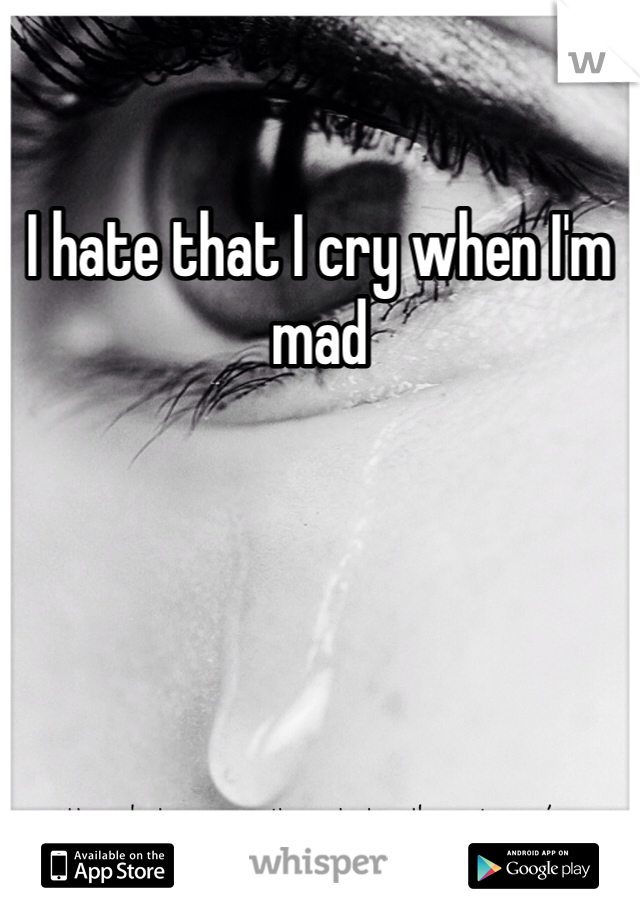 I hate that I cry when I'm mad 