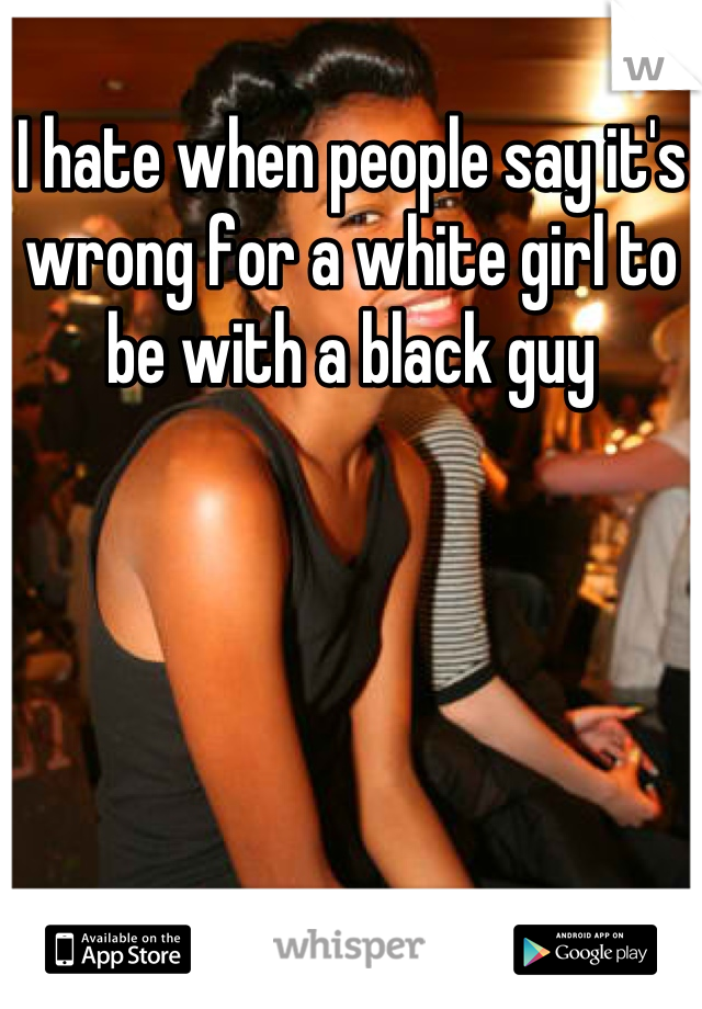 I hate when people say it's wrong for a white girl to be with a black guy