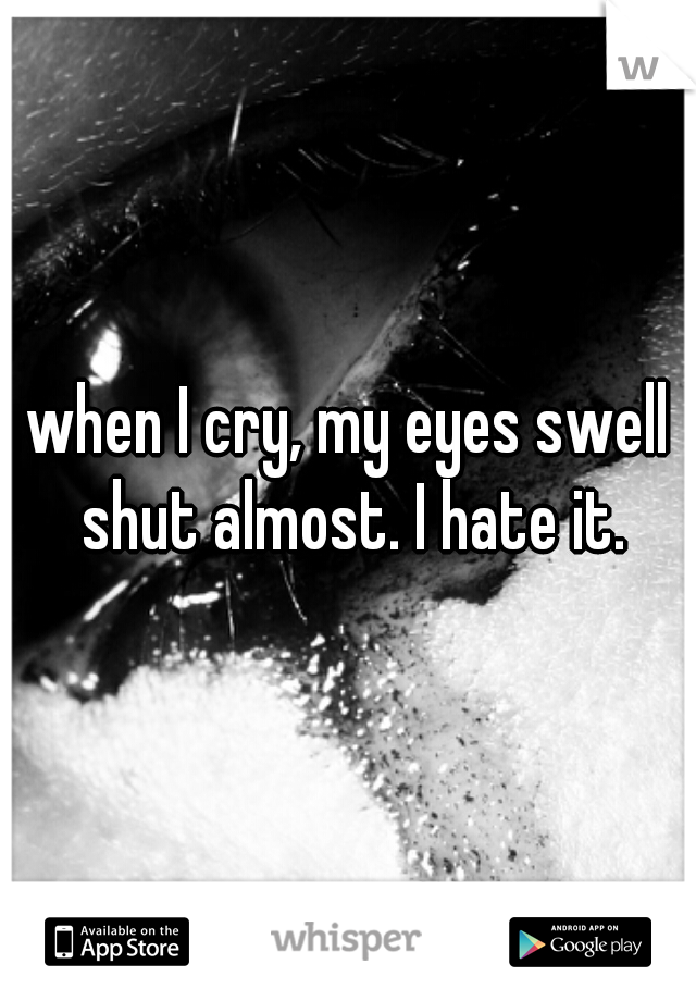 when I cry, my eyes swell shut almost. I hate it.