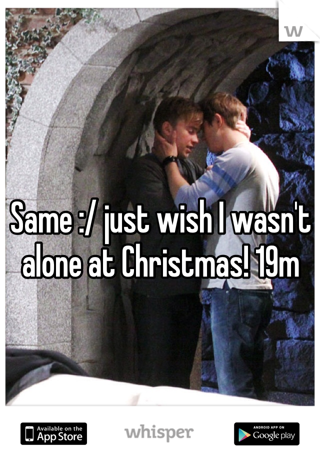 Same :/ just wish I wasn't alone at Christmas! 19m