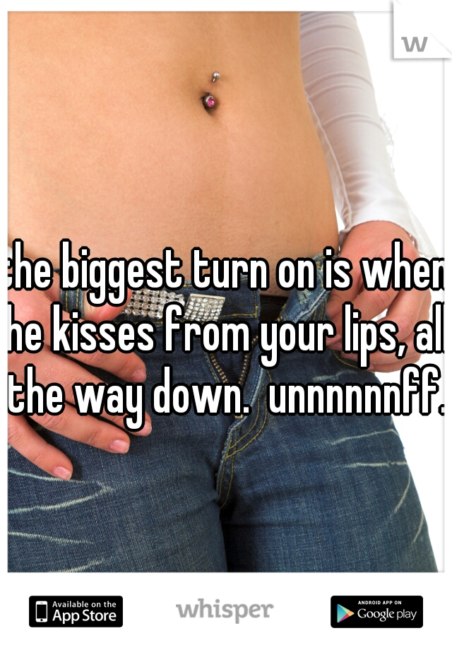 the biggest turn on is when he kisses from your lips, all the way down.  unnnnnnff. 
