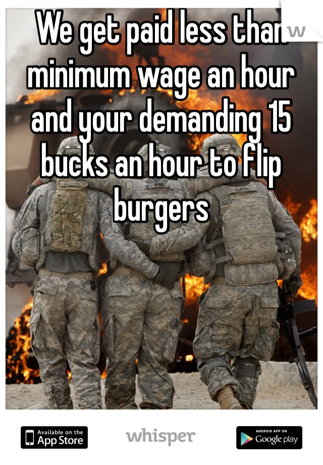 We get paid less than minimum wage an hour and your demanding 15 bucks an hour to flip burgers