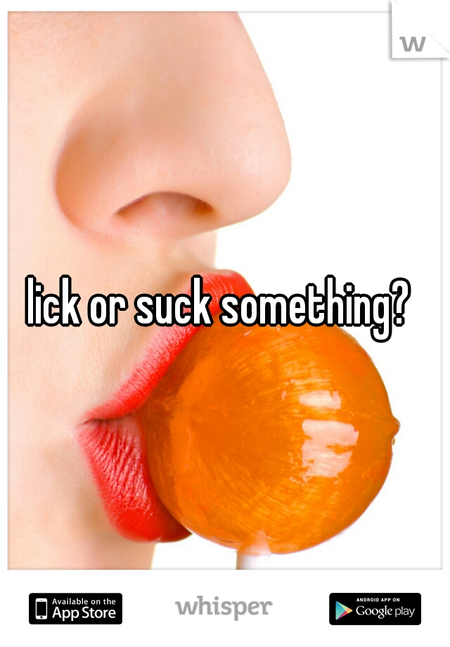 lick or suck something? 