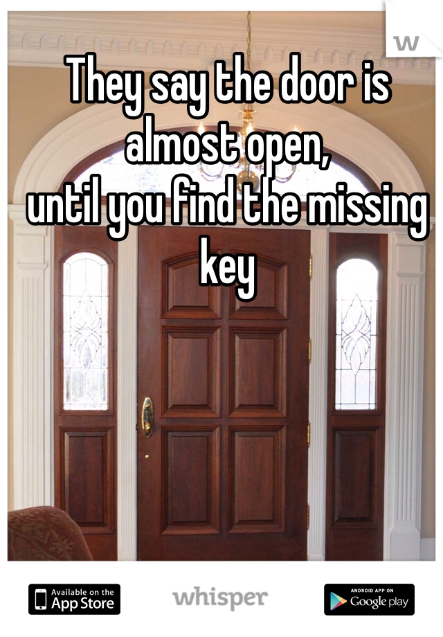They say the door is almost open,
until you find the missing key 