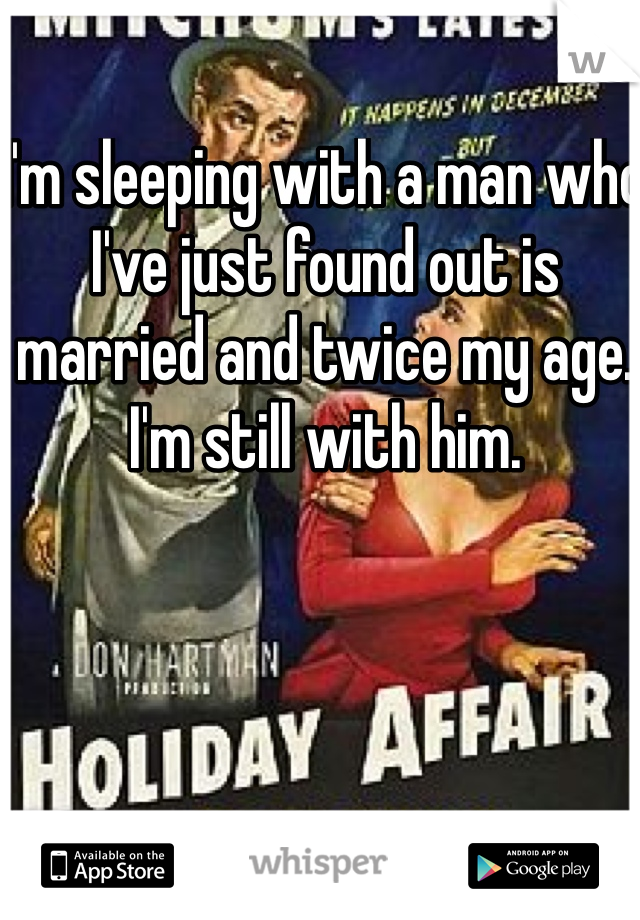 I'm sleeping with a man who I've just found out is married and twice my age. I'm still with him. 