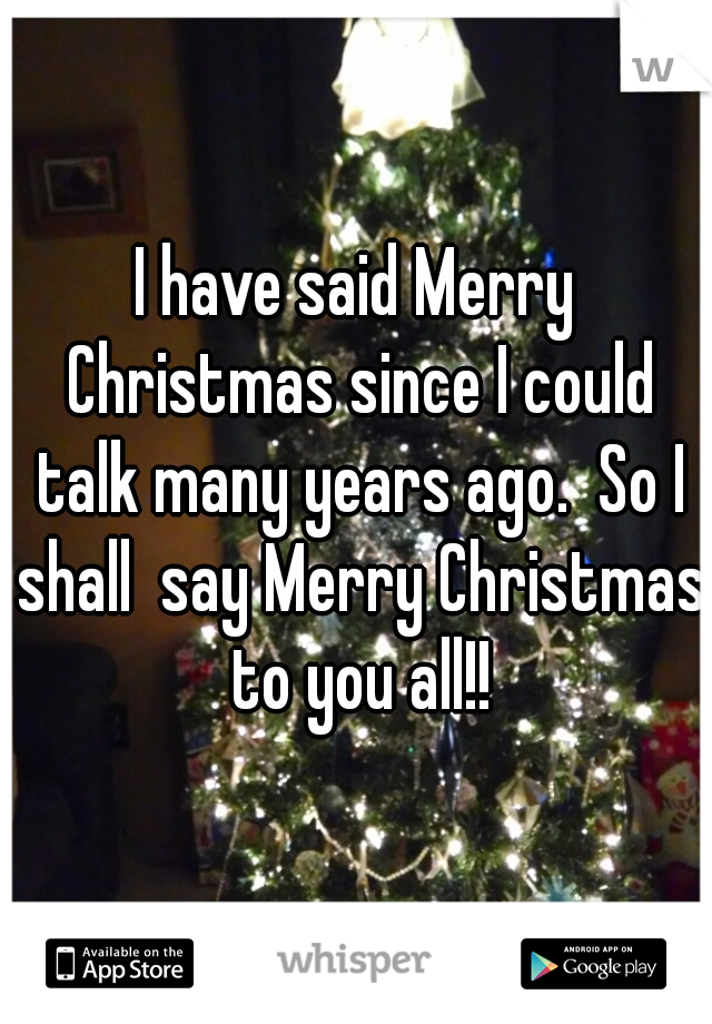 I have said Merry Christmas since I could talk many years ago.  So I shall  say Merry Christmas to you all!!