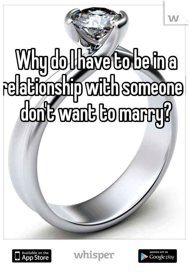 Why do I have to be in a relationship with someone I don't want to marry?