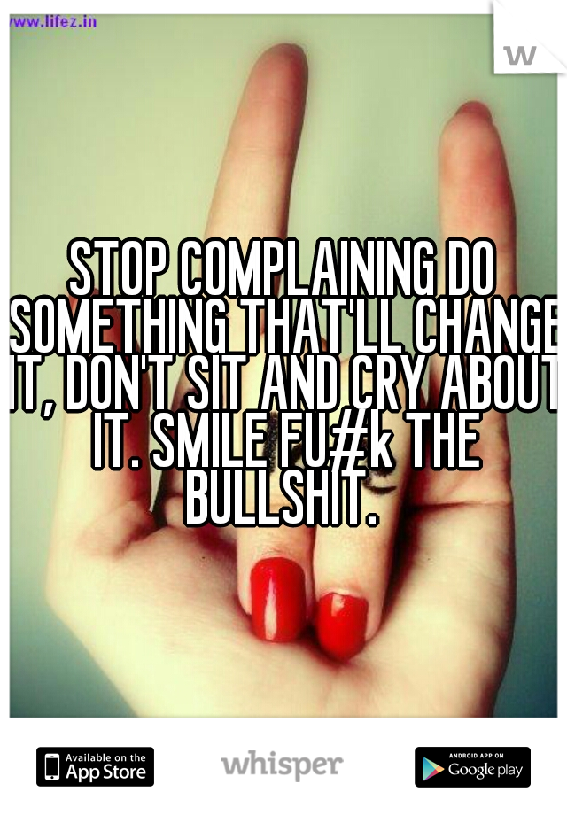STOP COMPLAINING DO SOMETHING THAT'LL CHANGE IT, DON'T SIT AND CRY ABOUT IT. SMILE FU#k THE BULLSHIT. 
