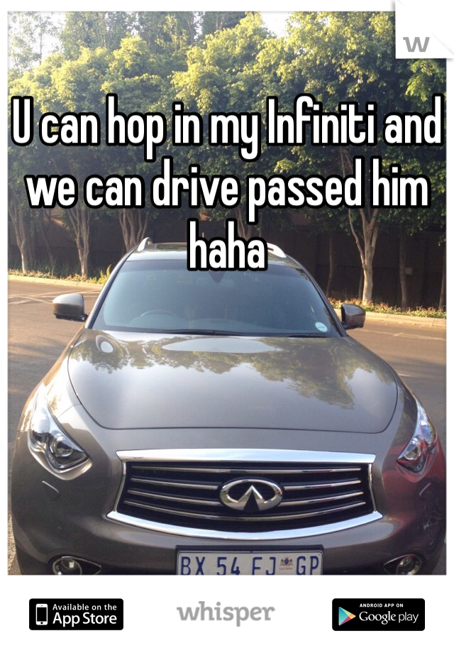 U can hop in my Infiniti and we can drive passed him haha