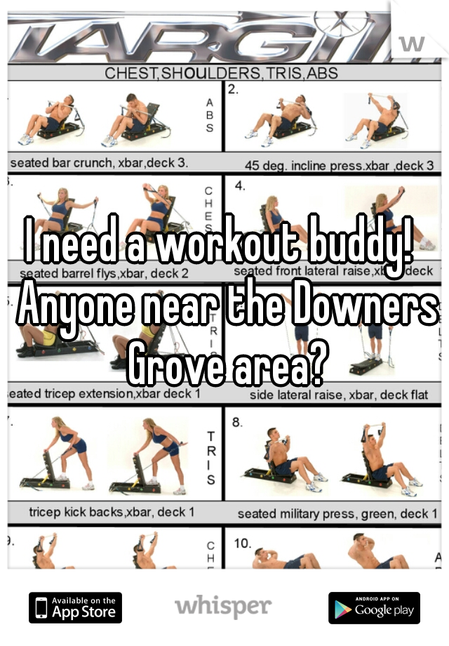 I need a workout buddy!  Anyone near the Downers Grove area?