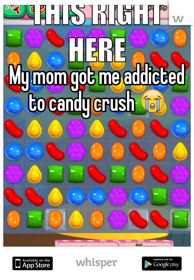 My mom got me addicted to candy crush 😭