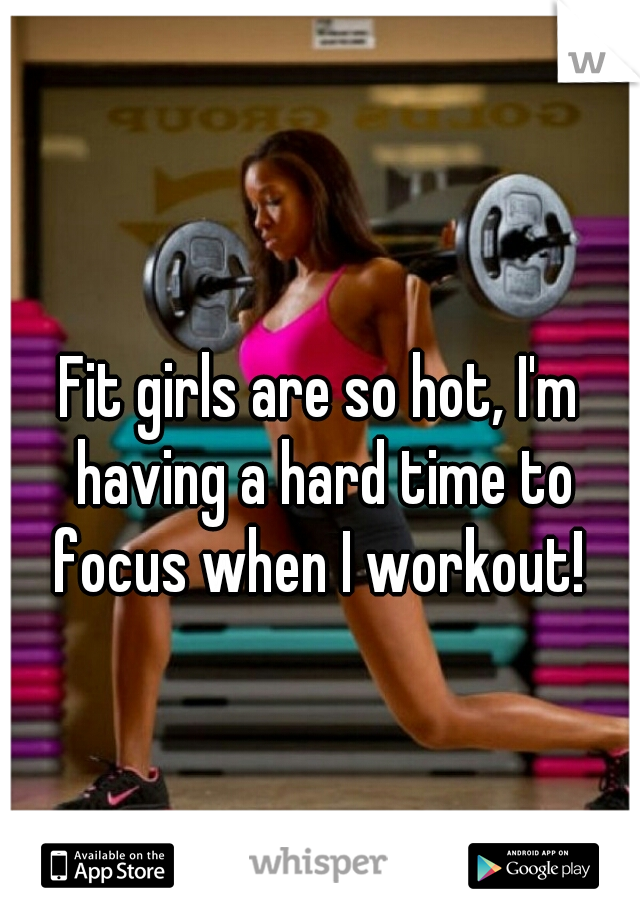 Fit girls are so hot, I'm having a hard time to focus when I workout! 