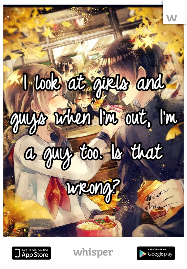 I look at girls and guys when I'm out, I'm a guy too. Is that wrong?