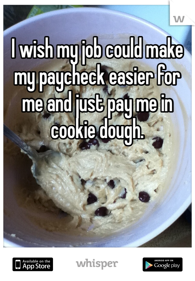 I wish my job could make my paycheck easier for me and just pay me in cookie dough. 