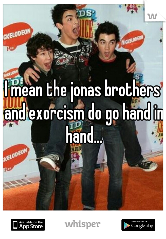 I mean the jonas brothers and exorcism do go hand in hand...
