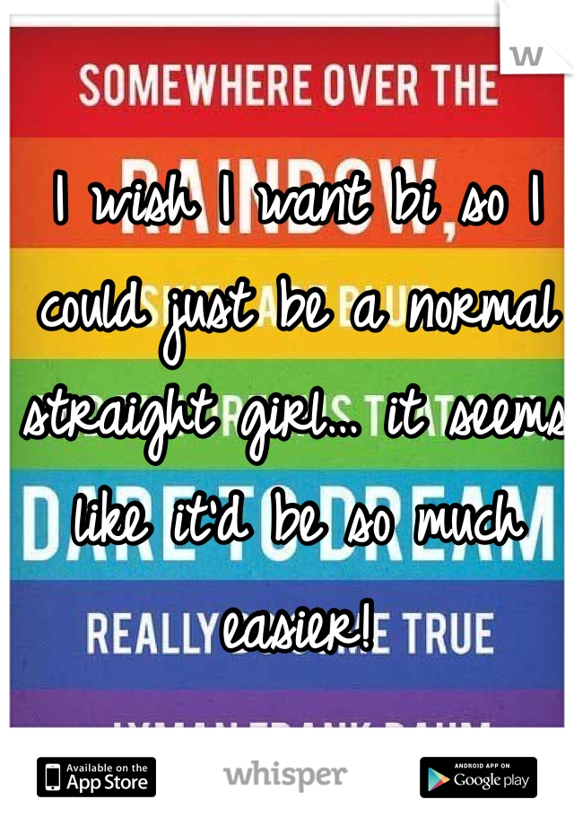 I wish I want bi so I could just be a normal straight girl… it seems like it'd be so much easier!