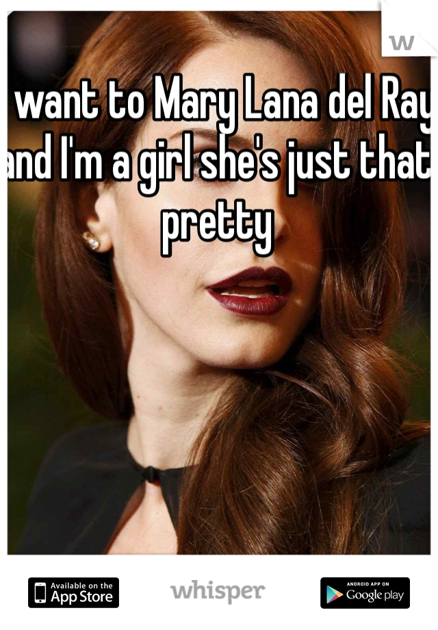 I want to Mary Lana del Ray and I'm a girl she's just that pretty 