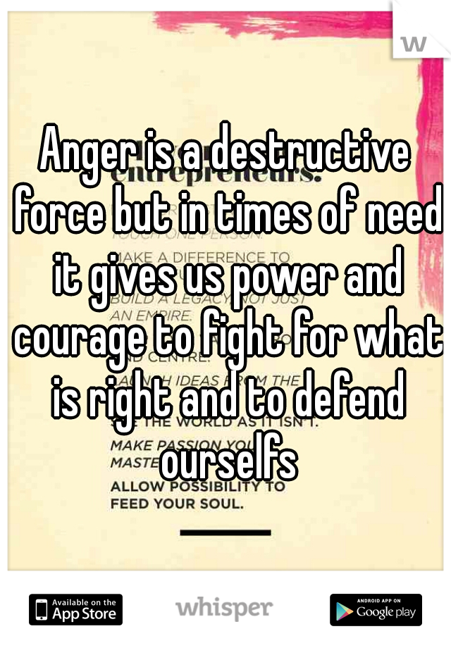 Anger is a destructive force but in times of need it gives us power and courage to fight for what is right and to defend ourselfs