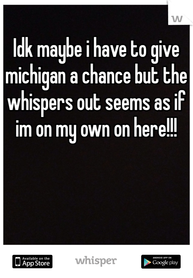 Idk maybe i have to give michigan a chance but the whispers out seems as if im on my own on here!!!