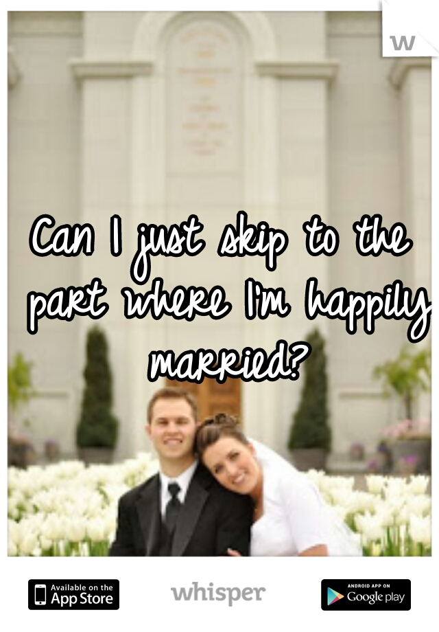 Can I just skip to the part where I'm happily married?