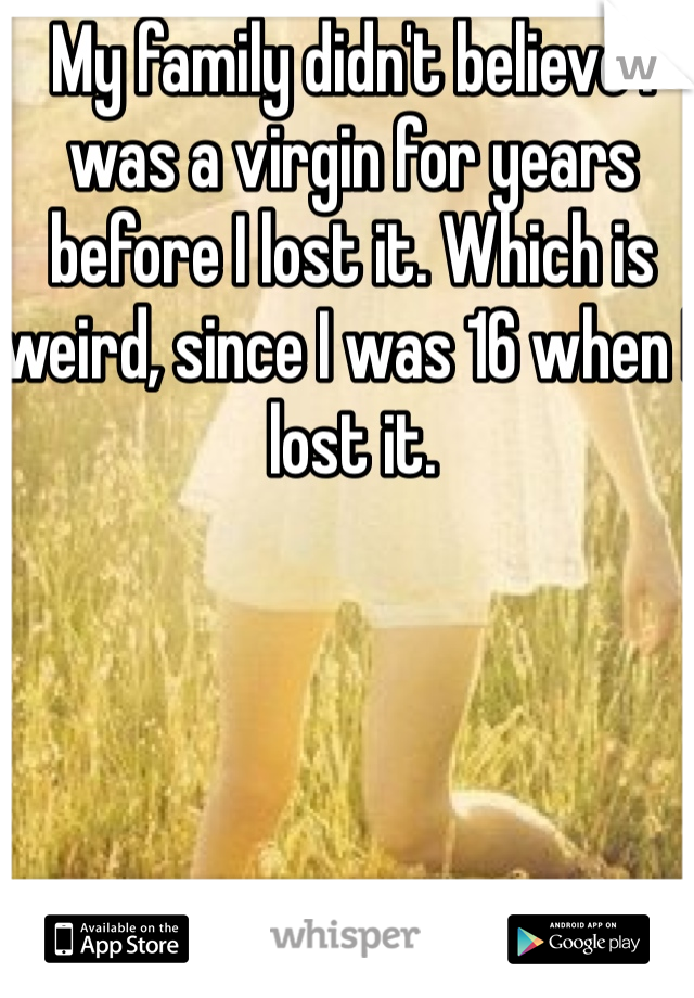My family didn't believe I was a virgin for years before I lost it. Which is weird, since I was 16 when I lost it. 
